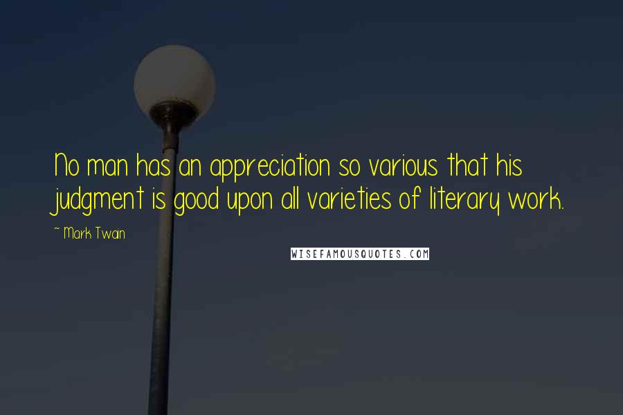 Mark Twain Quotes: No man has an appreciation so various that his judgment is good upon all varieties of literary work.