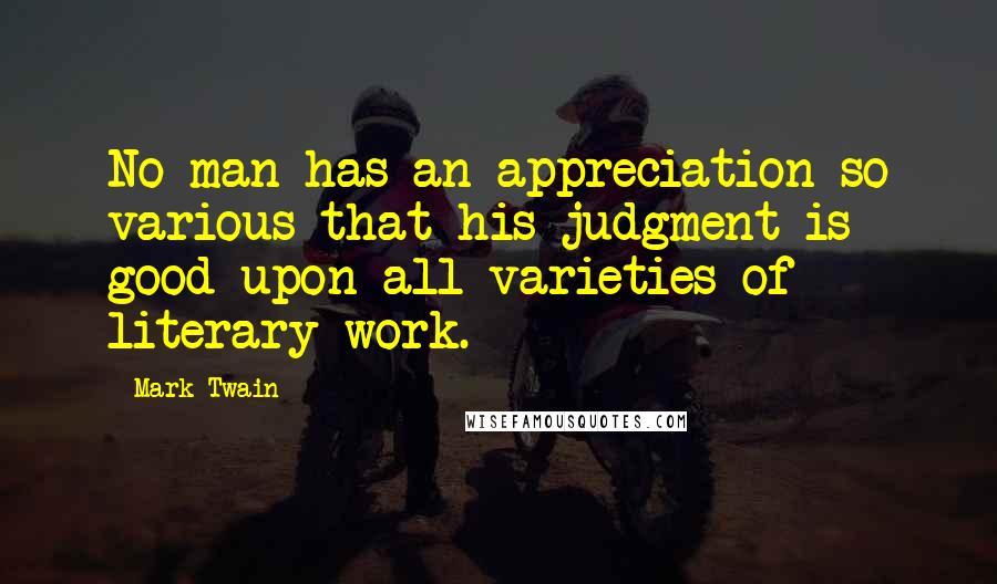 Mark Twain Quotes: No man has an appreciation so various that his judgment is good upon all varieties of literary work.