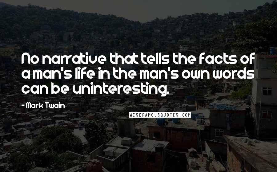 Mark Twain Quotes: No narrative that tells the facts of a man's life in the man's own words can be uninteresting.