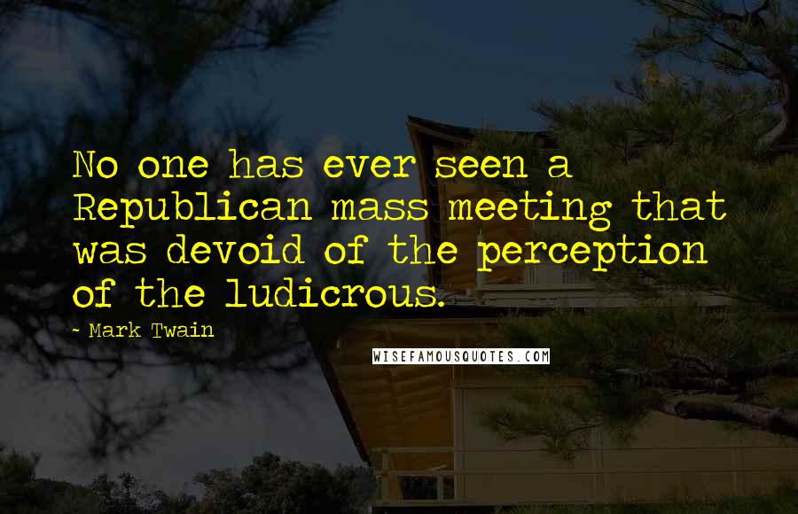 Mark Twain Quotes: No one has ever seen a Republican mass meeting that was devoid of the perception of the ludicrous.