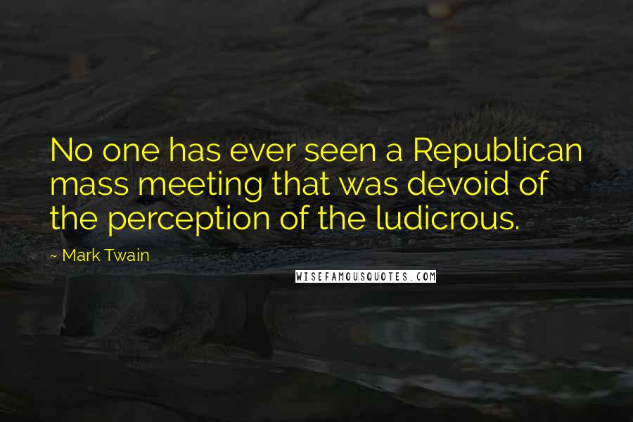 Mark Twain Quotes: No one has ever seen a Republican mass meeting that was devoid of the perception of the ludicrous.