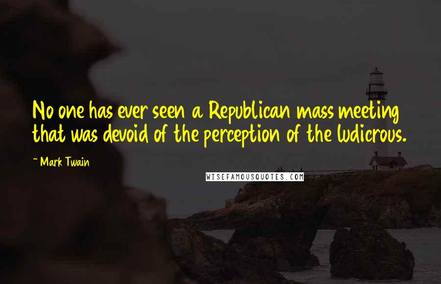 Mark Twain Quotes: No one has ever seen a Republican mass meeting that was devoid of the perception of the ludicrous.