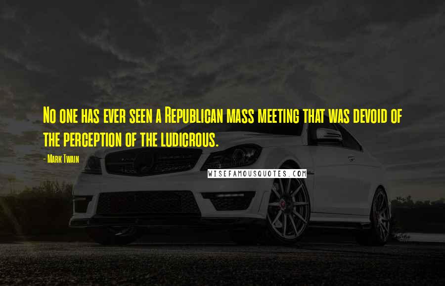 Mark Twain Quotes: No one has ever seen a Republican mass meeting that was devoid of the perception of the ludicrous.