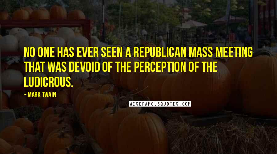 Mark Twain Quotes: No one has ever seen a Republican mass meeting that was devoid of the perception of the ludicrous.