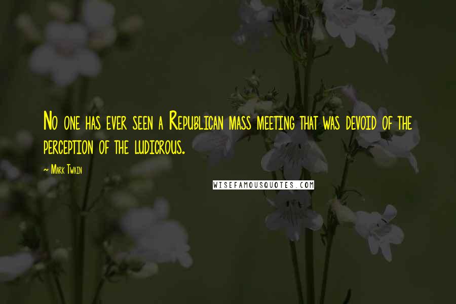 Mark Twain Quotes: No one has ever seen a Republican mass meeting that was devoid of the perception of the ludicrous.