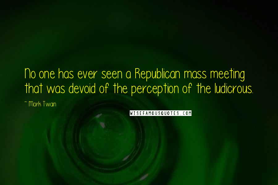 Mark Twain Quotes: No one has ever seen a Republican mass meeting that was devoid of the perception of the ludicrous.