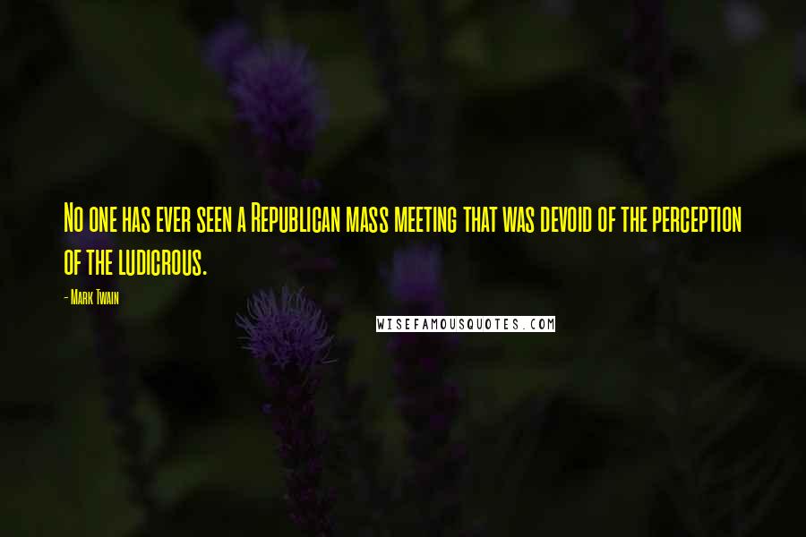 Mark Twain Quotes: No one has ever seen a Republican mass meeting that was devoid of the perception of the ludicrous.