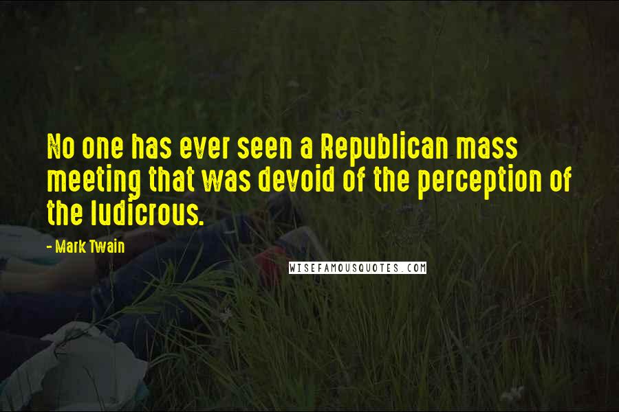 Mark Twain Quotes: No one has ever seen a Republican mass meeting that was devoid of the perception of the ludicrous.