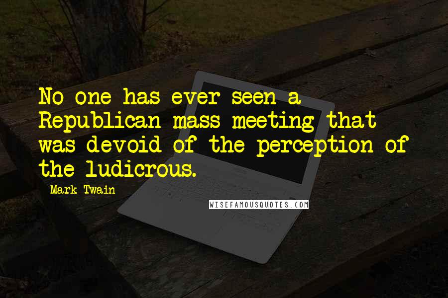 Mark Twain Quotes: No one has ever seen a Republican mass meeting that was devoid of the perception of the ludicrous.