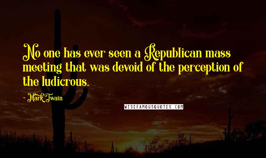 Mark Twain Quotes: No one has ever seen a Republican mass meeting that was devoid of the perception of the ludicrous.