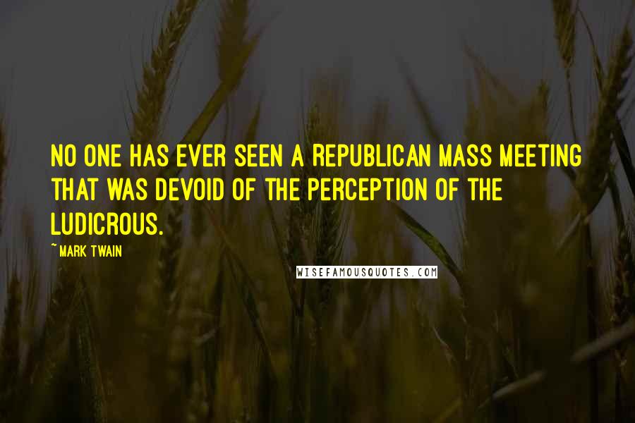 Mark Twain Quotes: No one has ever seen a Republican mass meeting that was devoid of the perception of the ludicrous.