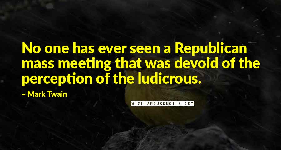 Mark Twain Quotes: No one has ever seen a Republican mass meeting that was devoid of the perception of the ludicrous.