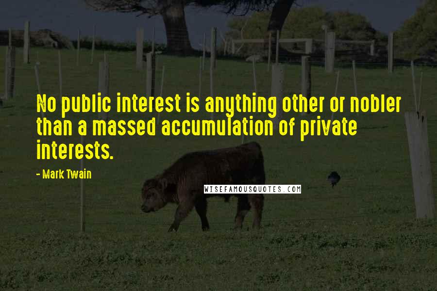 Mark Twain Quotes: No public interest is anything other or nobler than a massed accumulation of private interests.
