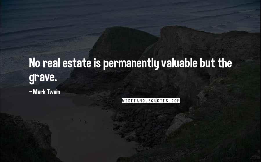 Mark Twain Quotes: No real estate is permanently valuable but the grave.