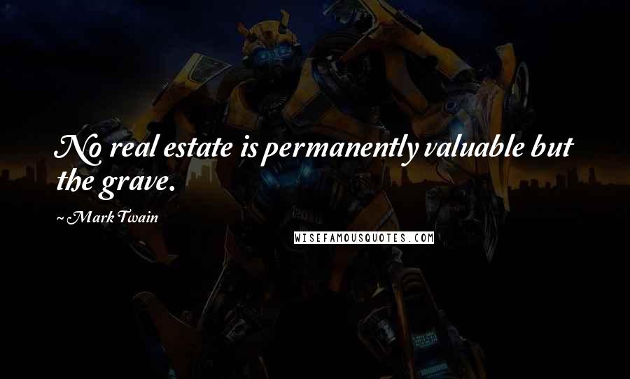 Mark Twain Quotes: No real estate is permanently valuable but the grave.