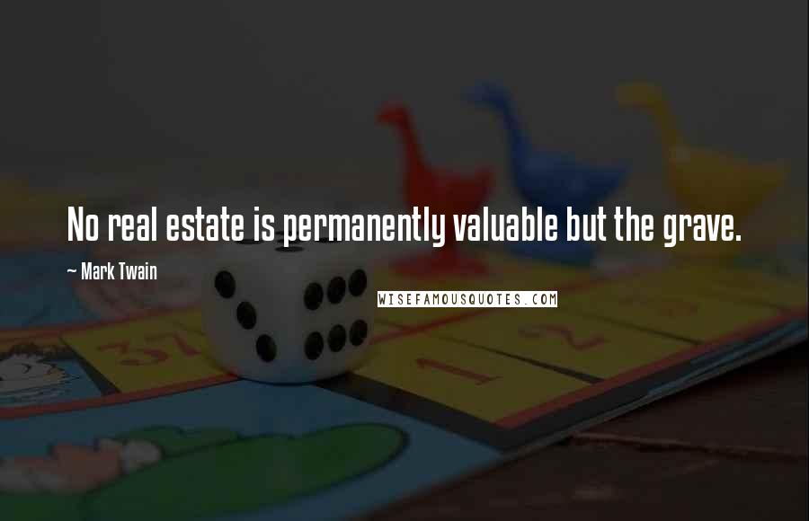 Mark Twain Quotes: No real estate is permanently valuable but the grave.