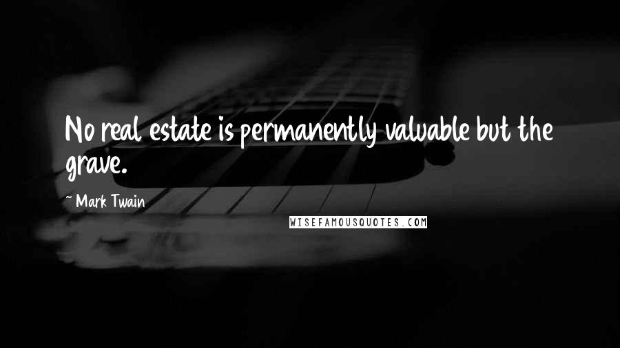 Mark Twain Quotes: No real estate is permanently valuable but the grave.