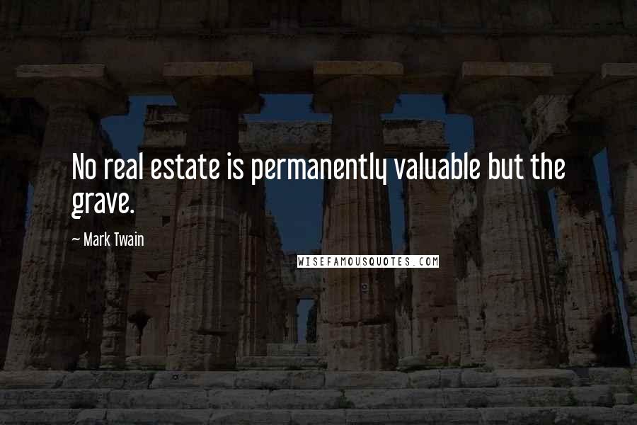 Mark Twain Quotes: No real estate is permanently valuable but the grave.