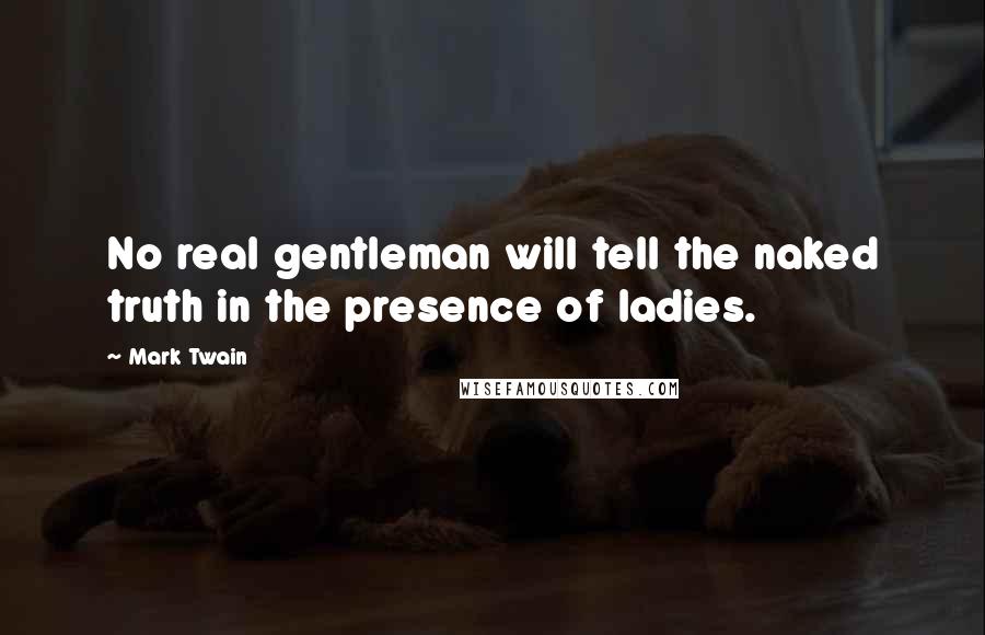Mark Twain Quotes: No real gentleman will tell the naked truth in the presence of ladies.