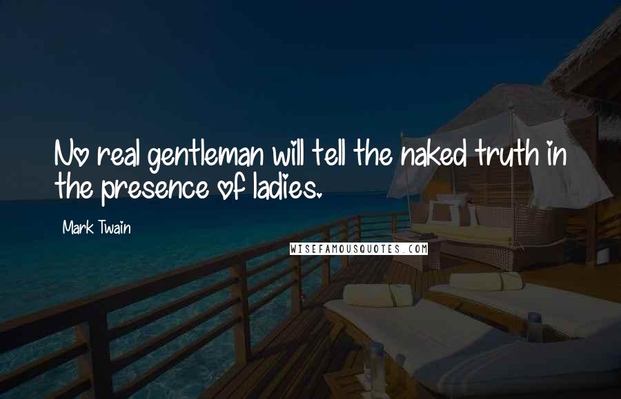Mark Twain Quotes: No real gentleman will tell the naked truth in the presence of ladies.