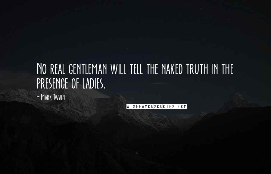 Mark Twain Quotes: No real gentleman will tell the naked truth in the presence of ladies.