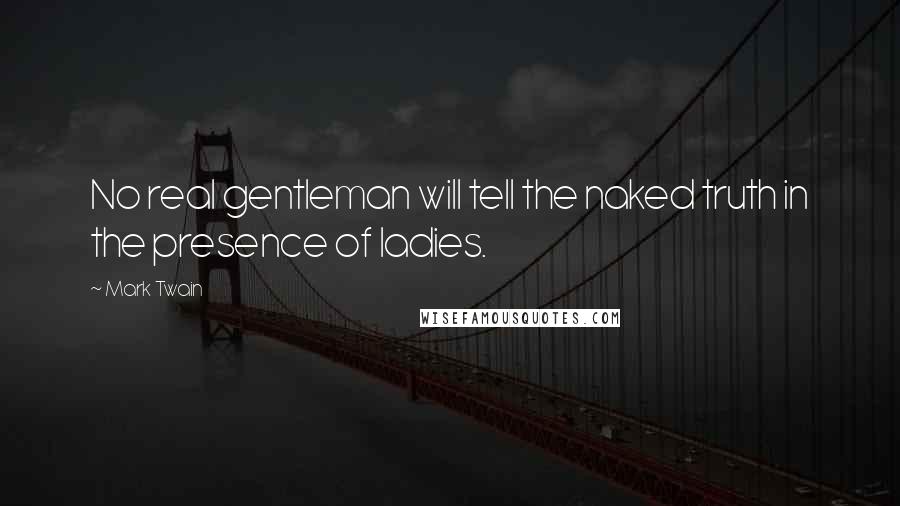 Mark Twain Quotes: No real gentleman will tell the naked truth in the presence of ladies.