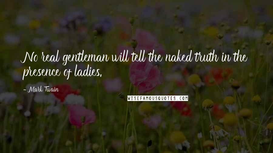 Mark Twain Quotes: No real gentleman will tell the naked truth in the presence of ladies.