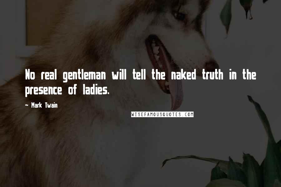 Mark Twain Quotes: No real gentleman will tell the naked truth in the presence of ladies.