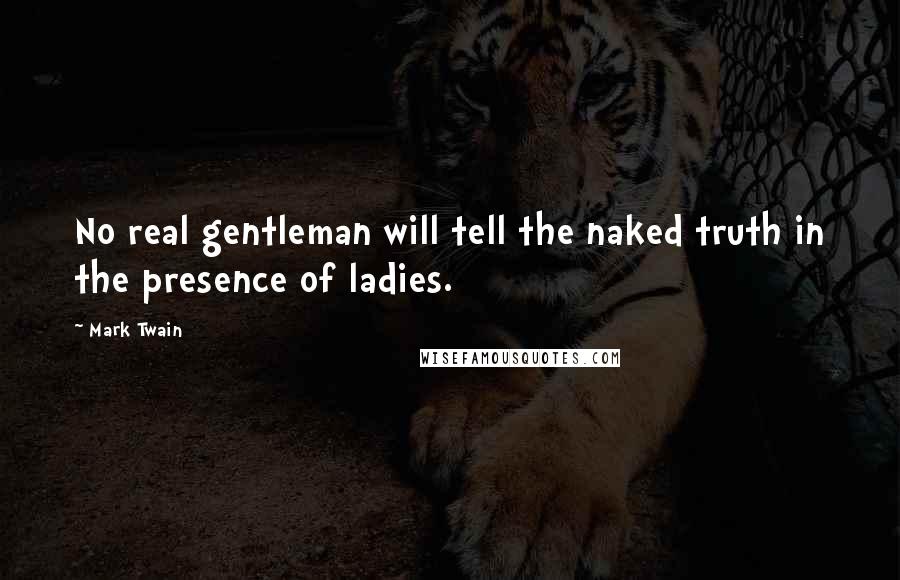 Mark Twain Quotes: No real gentleman will tell the naked truth in the presence of ladies.