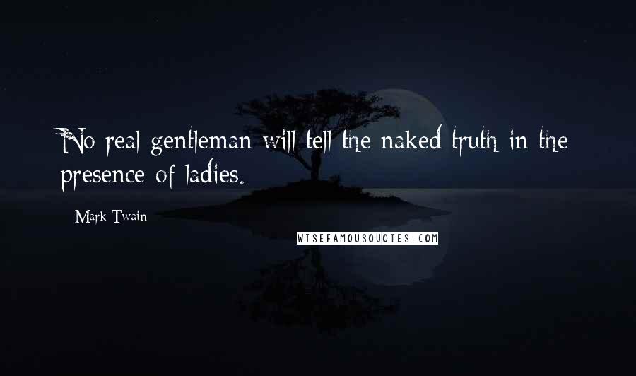 Mark Twain Quotes: No real gentleman will tell the naked truth in the presence of ladies.