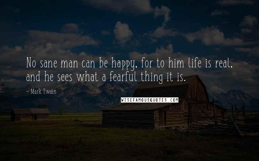 Mark Twain Quotes: No sane man can be happy, for to him life is real, and he sees what a fearful thing it is.