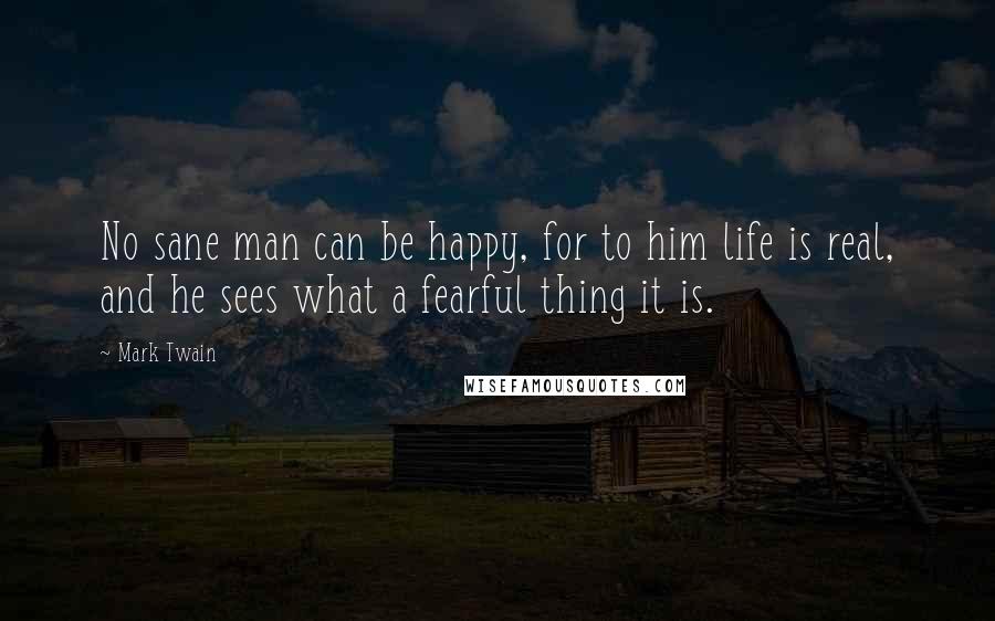 Mark Twain Quotes: No sane man can be happy, for to him life is real, and he sees what a fearful thing it is.