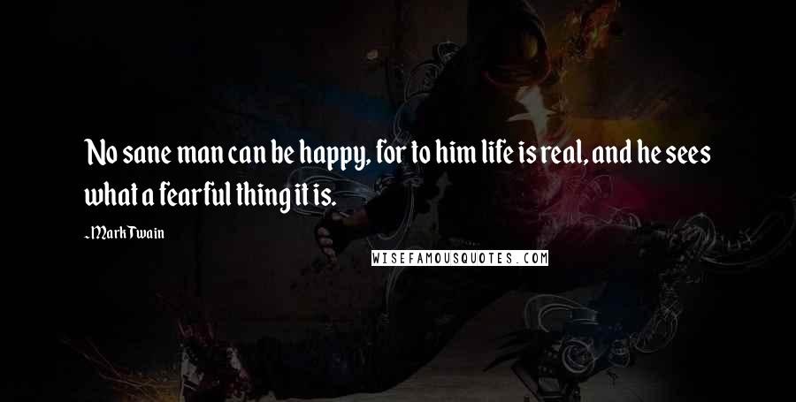 Mark Twain Quotes: No sane man can be happy, for to him life is real, and he sees what a fearful thing it is.