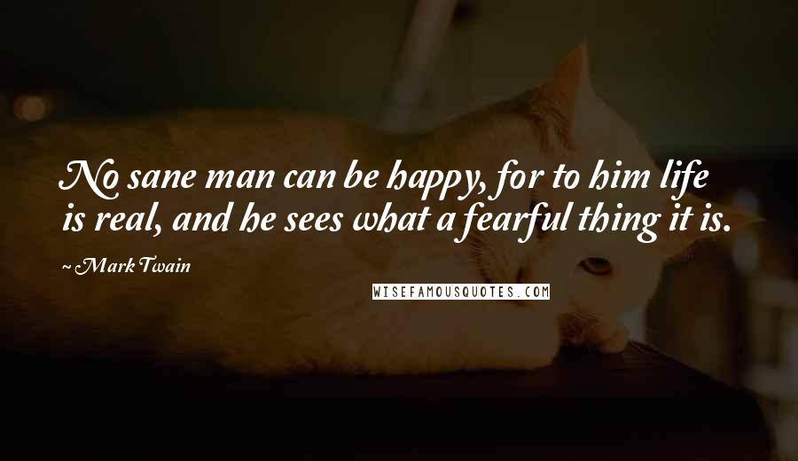 Mark Twain Quotes: No sane man can be happy, for to him life is real, and he sees what a fearful thing it is.
