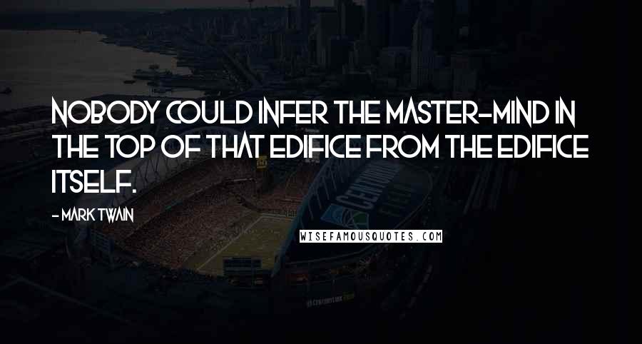 Mark Twain Quotes: Nobody could infer the master-mind in the top of that edifice from the edifice itself.