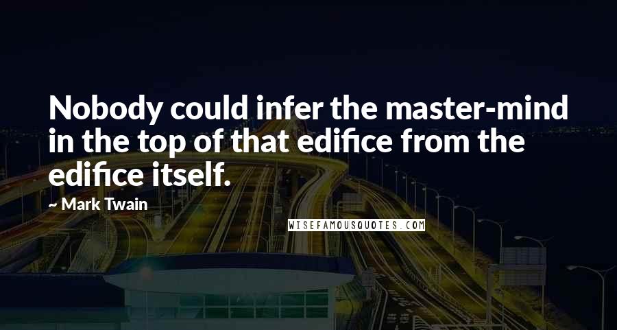 Mark Twain Quotes: Nobody could infer the master-mind in the top of that edifice from the edifice itself.