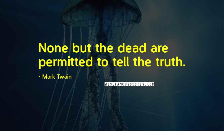 Mark Twain Quotes: None but the dead are permitted to tell the truth.