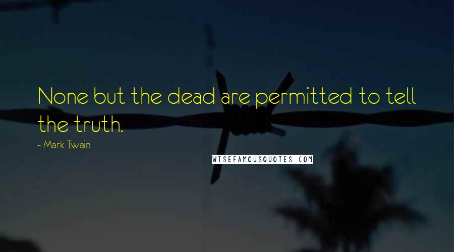 Mark Twain Quotes: None but the dead are permitted to tell the truth.