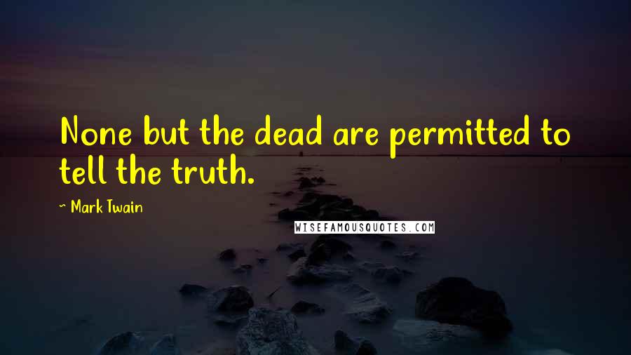 Mark Twain Quotes: None but the dead are permitted to tell the truth.