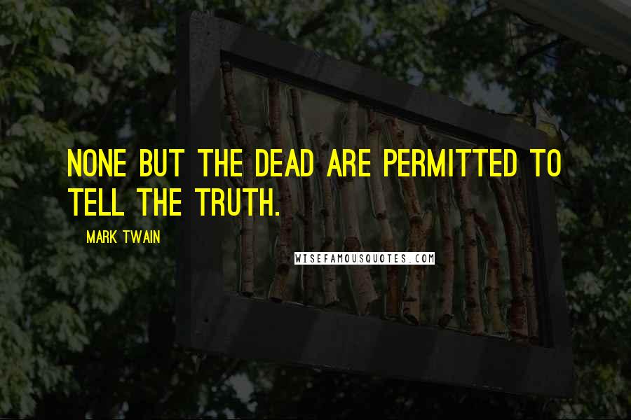 Mark Twain Quotes: None but the dead are permitted to tell the truth.