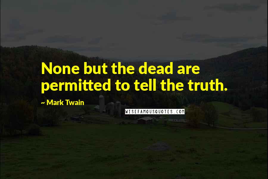 Mark Twain Quotes: None but the dead are permitted to tell the truth.