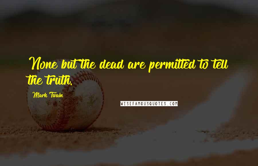 Mark Twain Quotes: None but the dead are permitted to tell the truth.