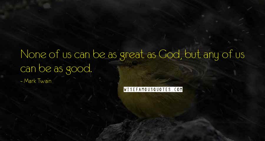 Mark Twain Quotes: None of us can be as great as God, but any of us can be as good.