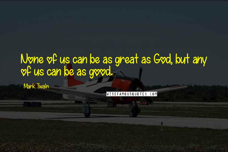 Mark Twain Quotes: None of us can be as great as God, but any of us can be as good.