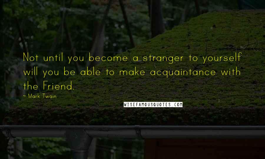 Mark Twain Quotes: Not until you become a stranger to yourself will you be able to make acquaintance with the Friend.