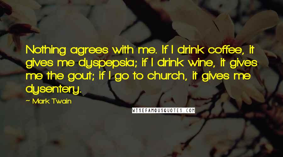 Mark Twain Quotes: Nothing agrees with me. If I drink coffee, it gives me dyspepsia; if I drink wine, it gives me the gout; if I go to church, it gives me dysentery.