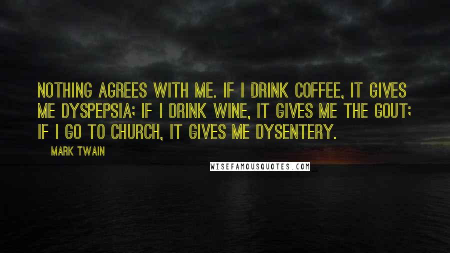 Mark Twain Quotes: Nothing agrees with me. If I drink coffee, it gives me dyspepsia; if I drink wine, it gives me the gout; if I go to church, it gives me dysentery.