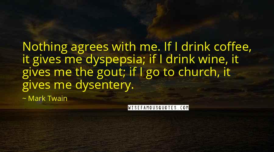 Mark Twain Quotes: Nothing agrees with me. If I drink coffee, it gives me dyspepsia; if I drink wine, it gives me the gout; if I go to church, it gives me dysentery.