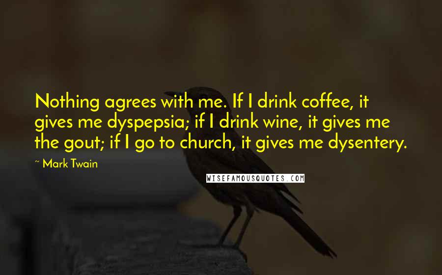 Mark Twain Quotes: Nothing agrees with me. If I drink coffee, it gives me dyspepsia; if I drink wine, it gives me the gout; if I go to church, it gives me dysentery.