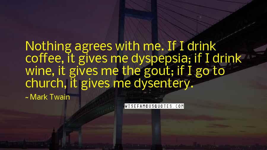 Mark Twain Quotes: Nothing agrees with me. If I drink coffee, it gives me dyspepsia; if I drink wine, it gives me the gout; if I go to church, it gives me dysentery.